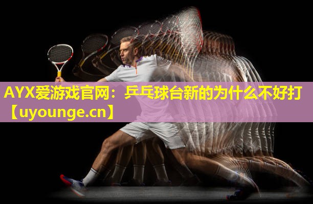 AYX爱游戏官网：乒乓球台新的为什么不好打