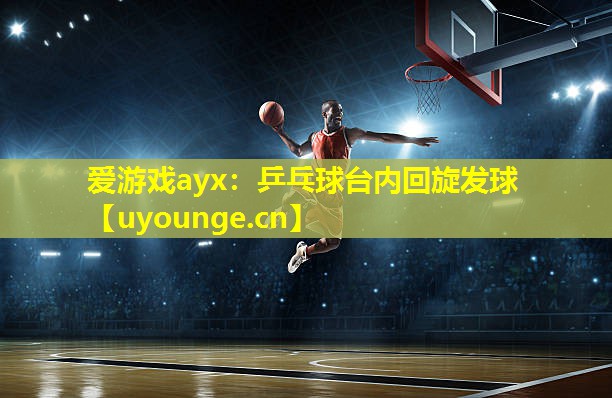 爱游戏ayx：乒乓球台内回旋发球