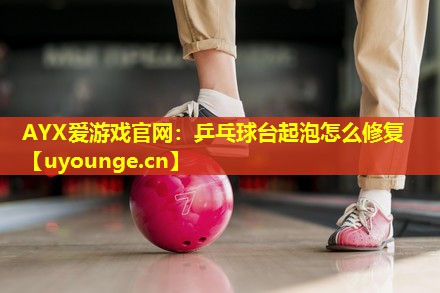 AYX爱游戏官网：乒乓球台起泡怎么修复