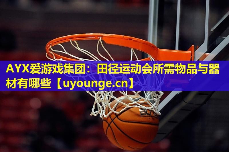 AYX爱游戏集团：田径运动会所需物品与器材有哪些
