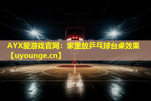 AYX爱游戏官网：家里放乒乓球台桌效果