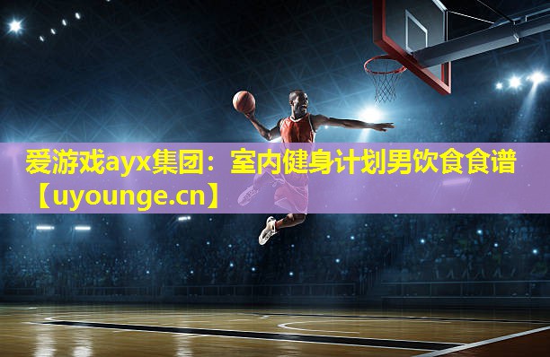 爱游戏ayx集团：室内健身计划男饮食食谱