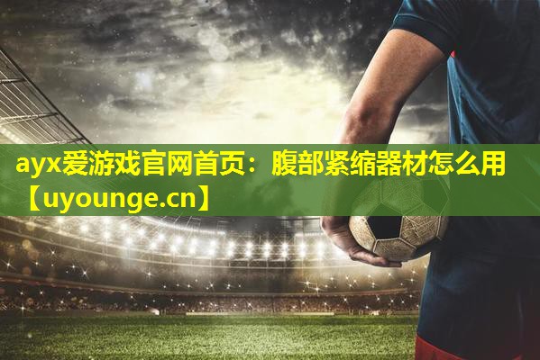ayx爱游戏官网首页：腹部紧缩器材怎么用