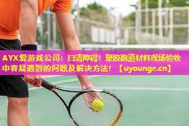 AYX爱游戏公司：扫清障碍！塑胶跑道材料现场验收中容易遇到的问题及解决方法！
