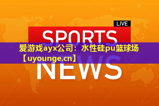 爱游戏ayx公司：水性硅pu篮球场
