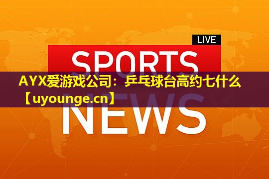 AYX爱游戏公司：乒乓球台高约七什么