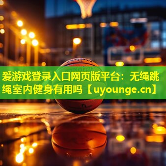 爱游戏登录入口网页版平台：无绳跳绳室内健身有用吗