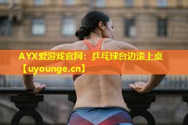 AYX爱游戏官网：乒乓球台边滚上桌