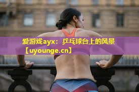 爱游戏ayx：乒乓球台上的风景