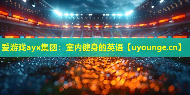 爱游戏ayx集团：室内健身的英语
