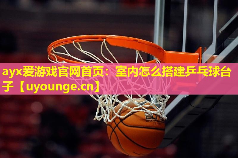 ayx爱游戏官网首页：室内怎么搭建乒乓球台子