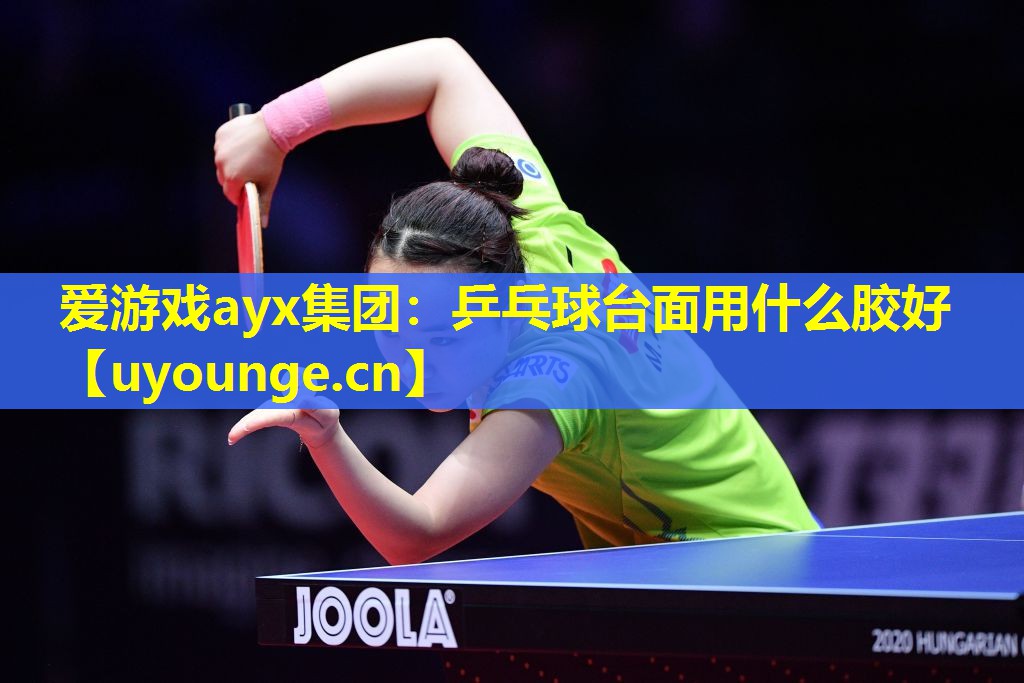 爱游戏ayx集团：乒乓球台面用什么胶好