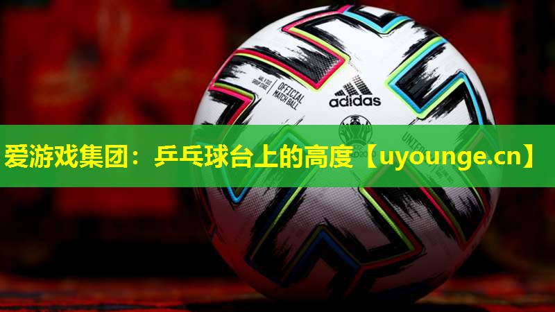 爱游戏集团：乒乓球台上的高度