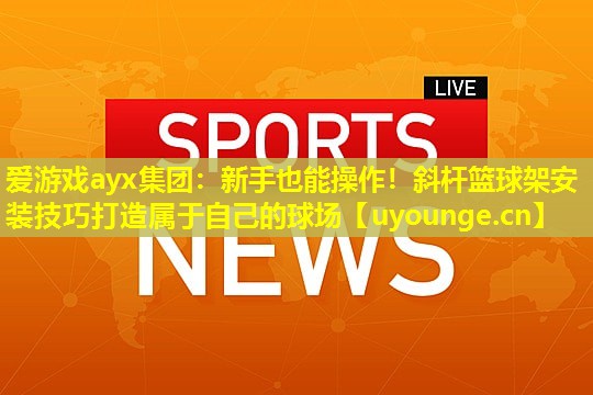 爱游戏ayx集团：新手也能操作！斜杆篮球架安装技巧打造属于自己的球场