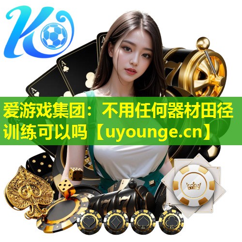 爱游戏集团：不用任何器材田径训练可以吗