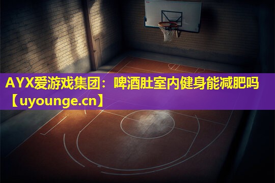 AYX爱游戏集团：啤酒肚室内健身能减肥吗