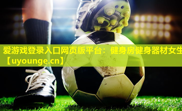爱游戏登录入口网页版平台：健身房健身器材女生