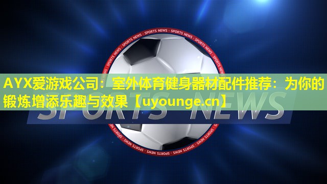 AYX爱游戏公司：室外体育健身器材配件推荐：为你的锻炼增添乐趣与效果