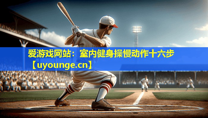 爱游戏网站：室内健身操慢动作十六步