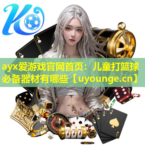 ayx爱游戏官网首页：儿童打篮球必备器材有哪些