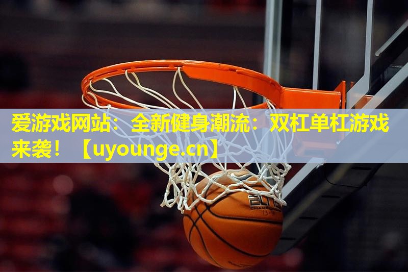 爱游戏网站：全新健身潮流：双杠单杠游戏来袭！