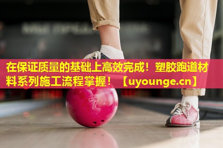 在保证质量的基础上高效完成！塑胶跑道材料系列施工流程掌握！
