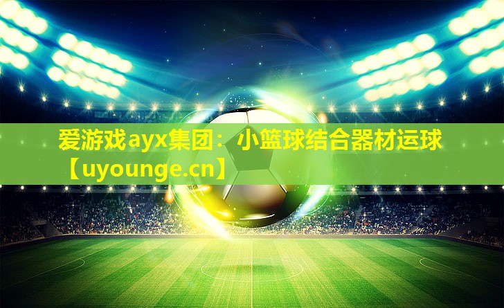 爱游戏ayx集团：小篮球结合器材运球