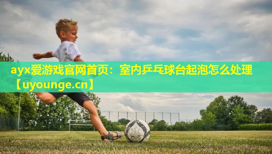 ayx爱游戏官网首页：室内乒乓球台起泡怎么处理