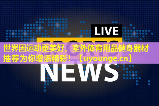 世界因运动更美好，室外体育用品健身器材推荐为你增添精彩！