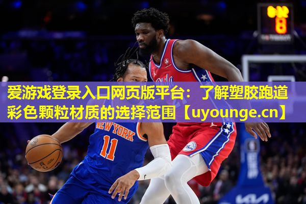 爱游戏登录入口网页版平台：了解塑胶跑道彩色颗粒材质的选择范围