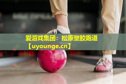 爱游戏集团：松原塑胶跑道