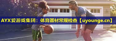 AYX爱游戏集团：体育器材常规检查