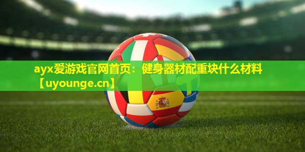 ayx爱游戏官网首页：健身器材配重块什么材料