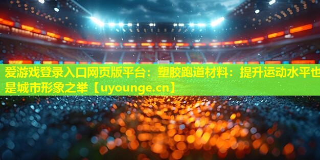爱游戏登录入口网页版平台：塑胶跑道材料：提升运动水平也是城市形象之举