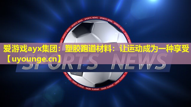 爱游戏ayx集团：塑胶跑道材料：让运动成为一种享受