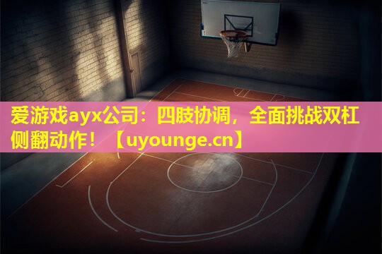 爱游戏ayx公司：四肢协调，全面挑战双杠侧翻动作！