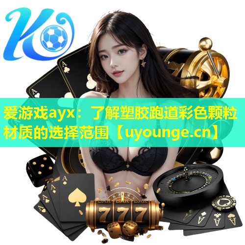 爱游戏ayx：了解塑胶跑道彩色颗粒材质的选择范围