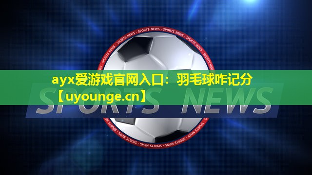 ayx爱游戏官网入口：羽毛球咋记分
