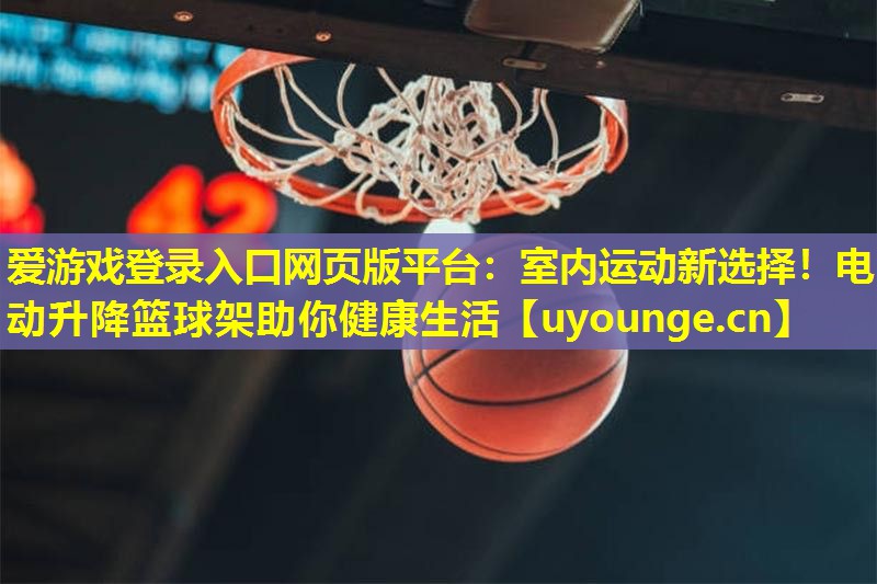 爱游戏登录入口网页版平台：室内运动新选择！电动升降篮球架助你健康生活