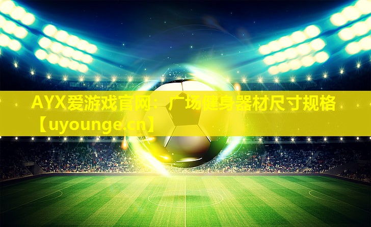 AYX爱游戏官网：广场健身器材尺寸规格