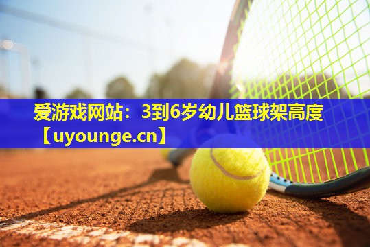 爱游戏网站：3到6岁幼儿篮球架高度