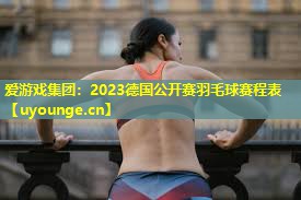 爱游戏集团：2023德国公开赛羽毛球赛程表