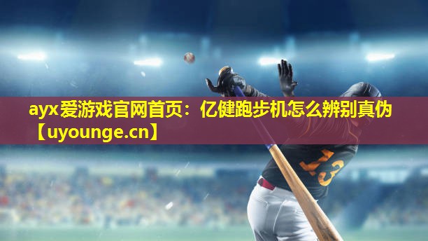 ayx爱游戏官网首页：亿健跑步机怎么辨别真伪
