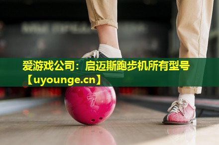 爱游戏公司：启迈斯跑步机所有型号
