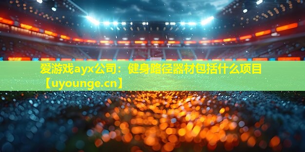 爱游戏ayx公司：健身路径器材包括什么项目