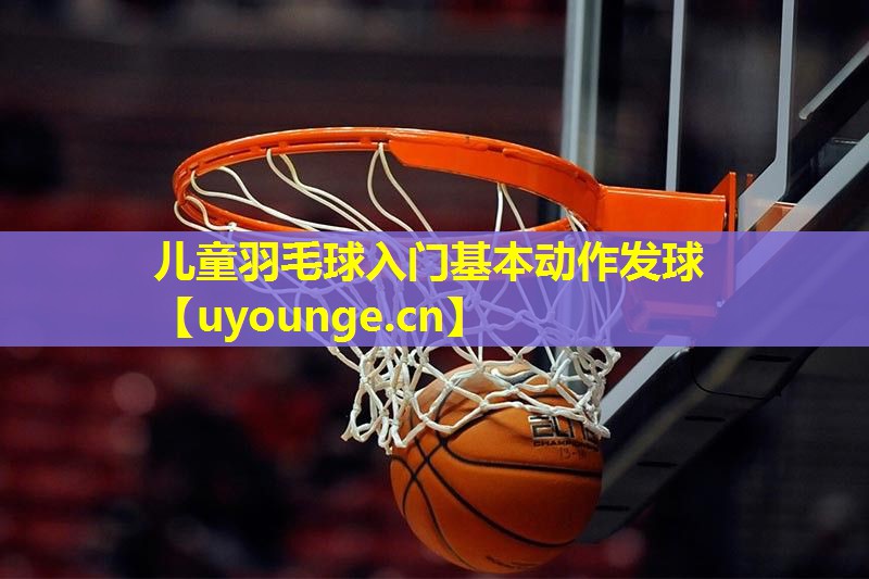 儿童羽毛球入门基本动作发球