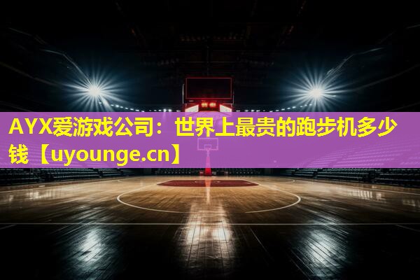 AYX爱游戏公司：世界上最贵的跑步机多少钱