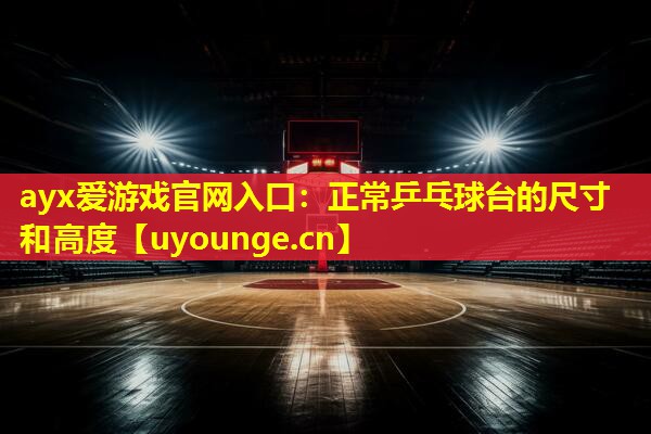 ayx爱游戏官网入口：正常乒乓球台的尺寸和高度