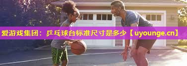 爱游戏集团：乒乓球台标准尺寸是多少