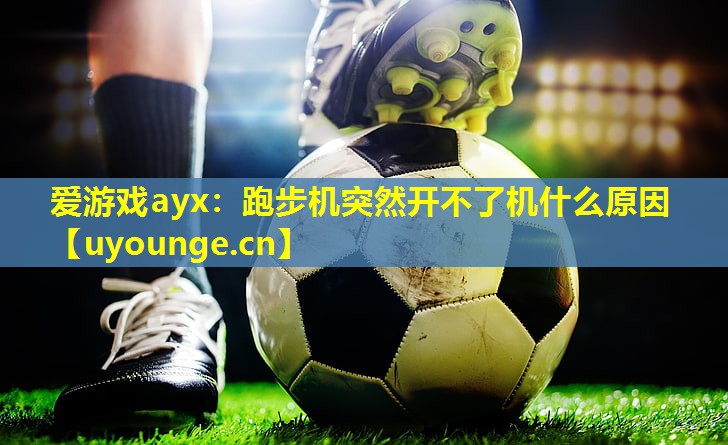 爱游戏ayx：跑步机突然开不了机什么原因